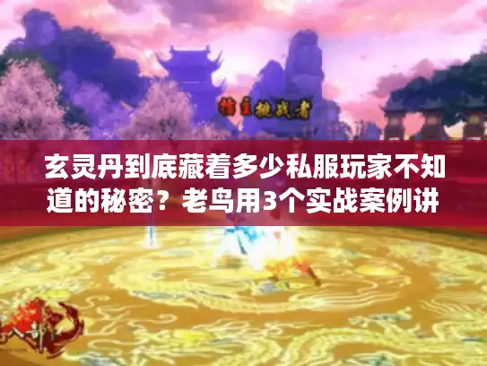 玄灵丹到底藏着多少私服玩家不知道的秘密？老鸟用3个实战案例讲透版本选择门道