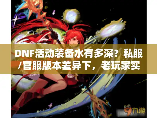DNF活动装备水有多深?私服/官服版本差异下,老玩家实测选装避坑指南 DNF活动装备水有多深?私服/官服版本差异下,老玩家实测选装避坑指南