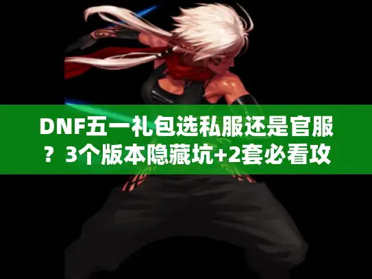 DNF五一礼包选私服还是官服？3个版本隐藏坑+2套必看攻略，玩家实测避坑
