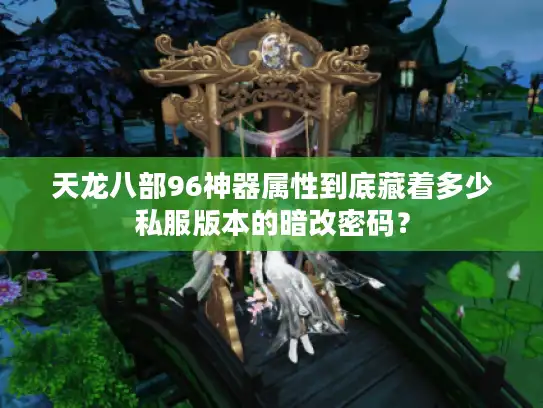 天龙八部96神器属性到底藏着多少私服版本的暗改密码？