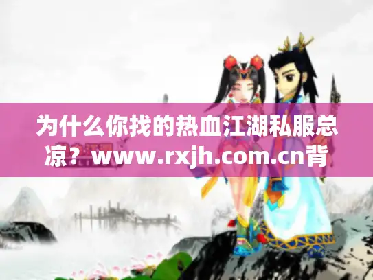 为什么你找的热血江湖私服总凉？www.rxjh.com.cn背后的选版攻略全在这
