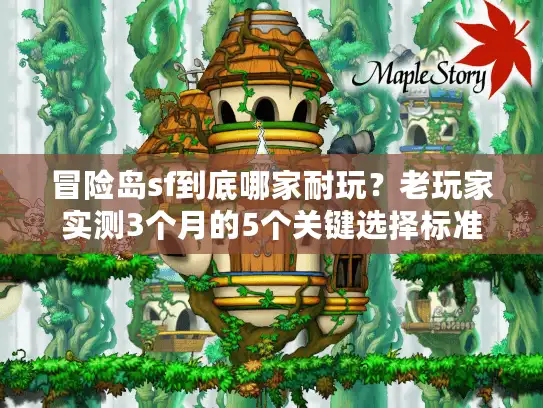 冒险岛sf到底哪家耐玩？老玩家实测3个月的5个关键选择标准