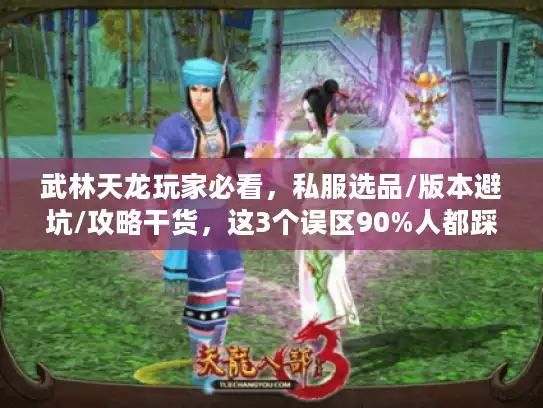 武林天龙玩家必看，私服选品/版本避坑/攻略干货，这3个误区90%人都踩过？