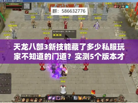 天龙八部3新技能藏了多少私服玩家不知道的门道？实测5个版本才搞懂的实战逻辑