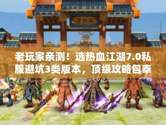 老玩家亲测!选热血江湖7.0私服避坑3类版本,顶级攻略包奉上 老玩家亲测!选热血江湖7.0私服避坑3类版本,顶级攻略包奉上