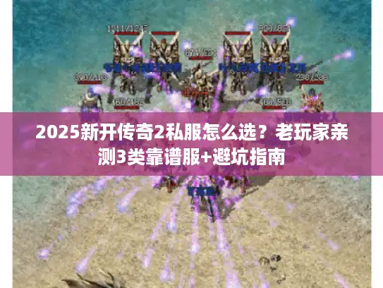 2025新开传奇2私服怎么选？老玩家亲测3类靠谱服+避坑指南