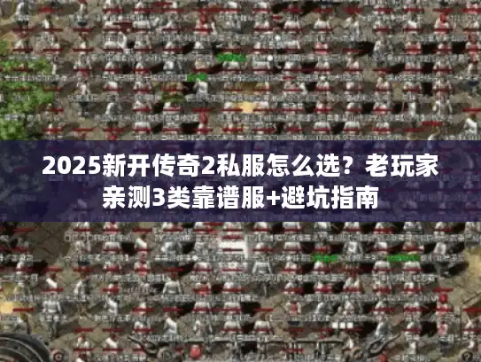 2025新开传奇2私服怎么选？老玩家亲测3类靠谱服+避坑指南