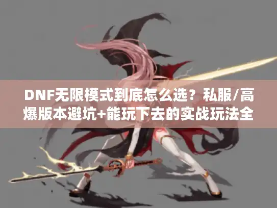 DNF无限模式到底怎么选？私服/高爆版本避坑+能玩下去的实战玩法全解析