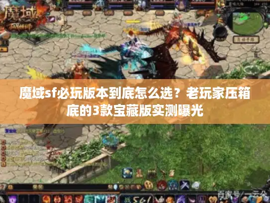 魔域sf必玩版本到底怎么选？老玩家压箱底的3款宝藏版实测曝光