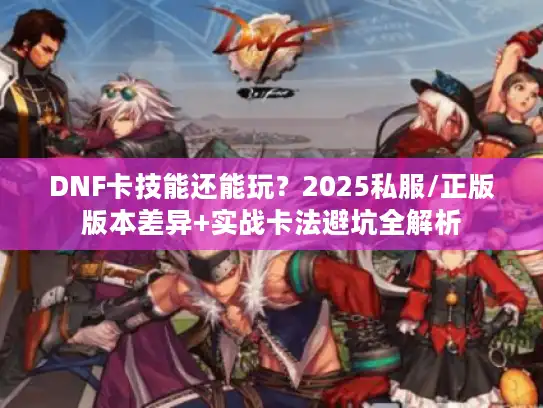 DNF卡技能还能玩？2025私服/正版版本差异+实战卡法避坑全解析