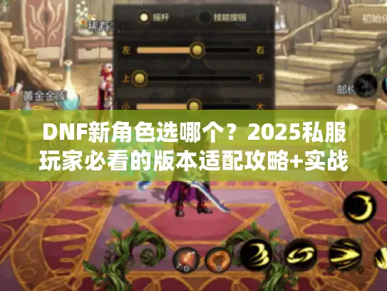 DNF新角色选哪个？2025私服玩家必看的版本适配攻略+实战避坑指南