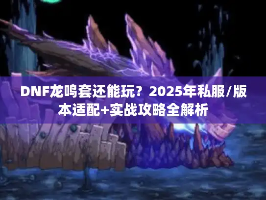 DNF龙鸣套还能玩?2025年私服/版本适配+实战攻略全解析 DNF龙鸣套还能玩?2025年私服/版本适配+实战攻略全解析