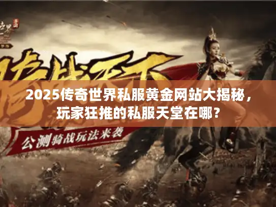2025传奇世界私服黄金网站大揭秘,玩家狂推的私服天堂在哪? 2025传奇世界私服黄金网站大揭秘,玩家狂推的私服天堂在哪?