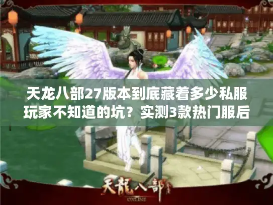 天龙八部27版本到底藏着多少私服玩家不知道的坑?实测3款热门服后的扎心真相 天龙八部27版本到底藏着多少私服玩家不知道的坑?实测3款热门服后的扎心真相