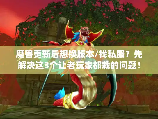 魔兽更新后想换版本/找私服？先解决这3个让老玩家都栽的问题！