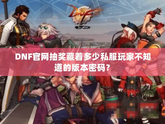 DNF官网抽奖藏着多少私服玩家不知道的版本密码？