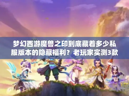 梦幻西游魔兽之印到底藏着多少私服版本的隐藏福利?老玩家实测3款热门服的真相 梦幻西游魔兽之印到底藏着多少私服版本的隐藏福利?老玩家实测3款热门服的真相