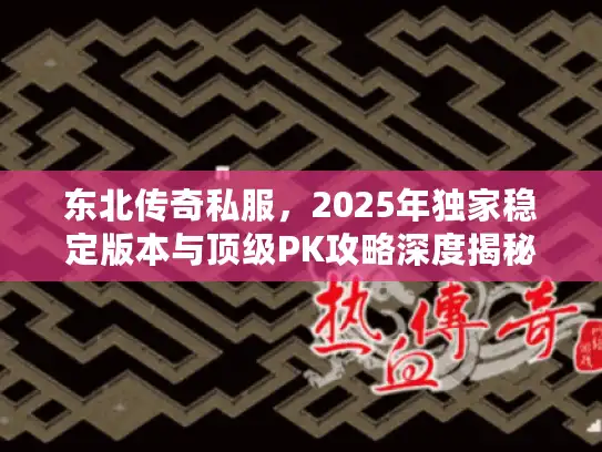 东北传奇私服,2025年独家稳定版本与顶级PK攻略深度揭秘? 东北传奇私服,2025年独家稳定版本与顶级PK攻略深度揭秘?