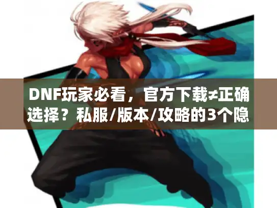 DNF玩家必看，官方下载≠正确选择？私服/版本/攻略的3个隐藏坑你踩过吗