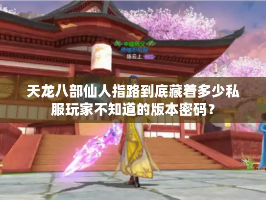 天龙八部仙人指路到底藏着多少私服玩家不知道的版本密码？