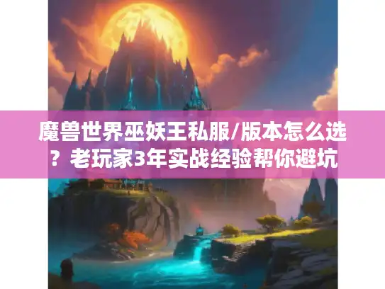 魔兽世界巫妖王私服/版本怎么选?老玩家3年实战经验帮你避坑 魔兽世界巫妖王私服/版本怎么选?老玩家3年实战经验帮你避坑