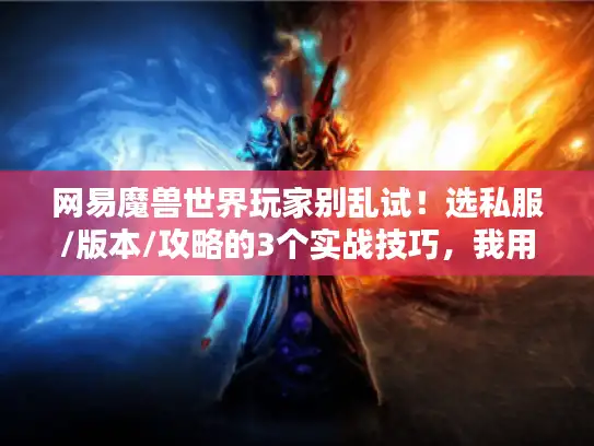网易魔兽世界玩家别乱试!选私服/版本/攻略的3个实战技巧,我用1000小时试错换的 网易魔兽世界玩家别乱试!选私服/版本/攻略的3个实战技巧,我用1000小时试错换的