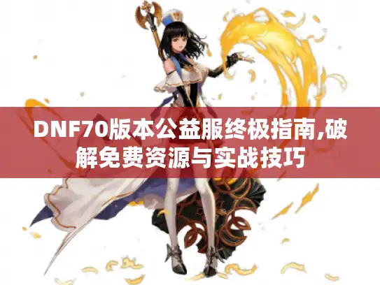 DNF70版本公益服终极指南,破解免费资源与实战技巧