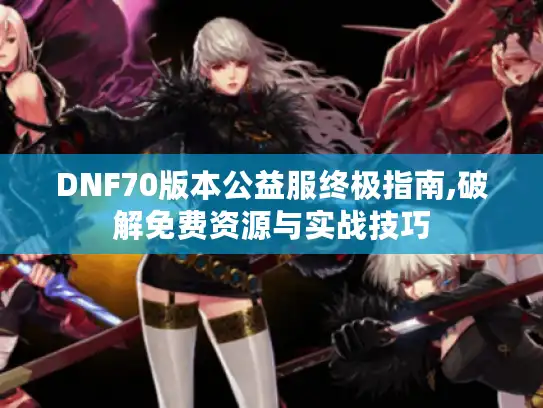 DNF70版本公益服终极指南,破解免费资源与实战技巧