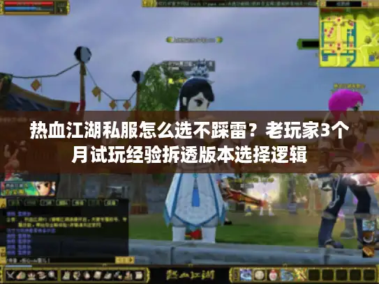 热血江湖私服怎么选不踩雷？老玩家3个月试玩经验拆透版本选择逻辑