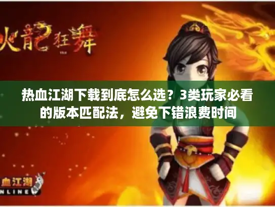 热血江湖下载到底怎么选？3类玩家必看的版本匹配法，避免下错浪费时间