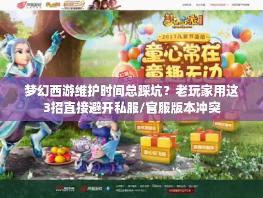 梦幻西游维护时间总踩坑?老玩家用这3招直接避开私服/官服版本冲突 梦幻西游维护时间总踩坑?老玩家用这3招直接避开私服/官服版本冲突