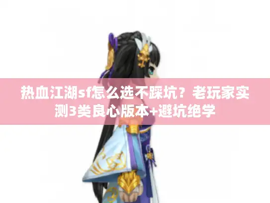 热血江湖sf怎么选不踩坑？老玩家实测3类良心版本+避坑绝学