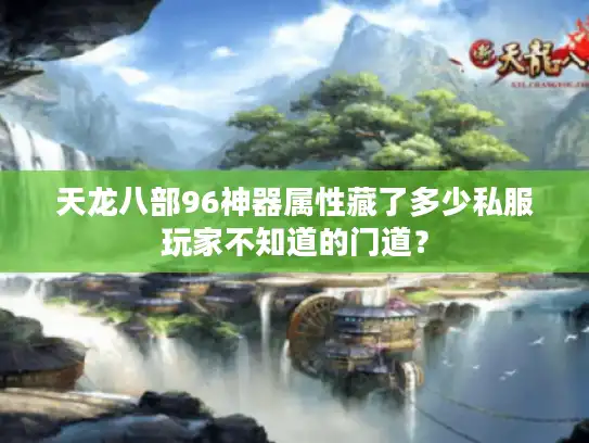 天龙八部96神器属性藏了多少私服玩家不知道的门道? 天龙八部96神器属性藏了多少私服玩家不知道的门道?