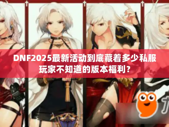DNF2025最新活动到底藏着多少私服玩家不知道的版本福利？