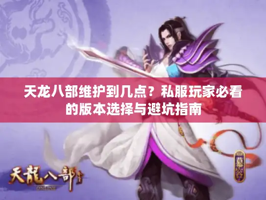 天龙八部维护到几点？私服玩家必看的版本选择与避坑指南