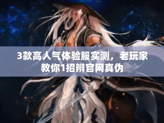 3款高人气体验服实测，老玩家教你1招辨官网真伪
