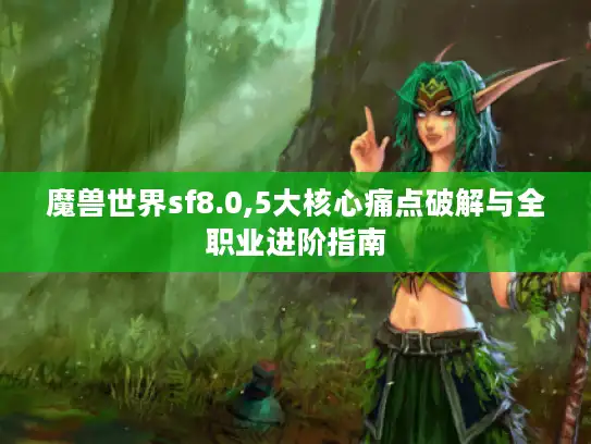 魔兽世界sf8.0,5大核心痛点破解与全职业进阶指南