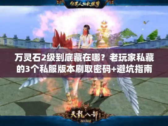 万灵石2级到底藏在哪?老玩家私藏的3个私服版本刷取密码+避坑指南 万灵石2级到底藏在哪?老玩家私藏的3个私服版本刷取密码+避坑指南