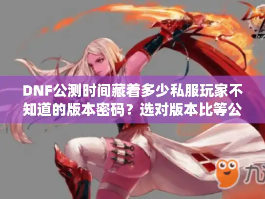 DNF公测时间藏着多少私服玩家不知道的版本密码?选对版本比等公测更重要 DNF公测时间藏着多少私服玩家不知道的版本密码?选对版本比等公测更重要