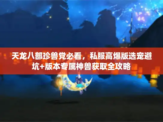 天龙八部珍兽党必看，私服高爆版选宠避坑+版本专属神兽获取全攻略