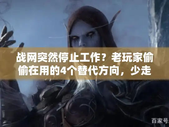 战网突然停止工作？老玩家偷偷在用的4个替代方向，少走90%弯路