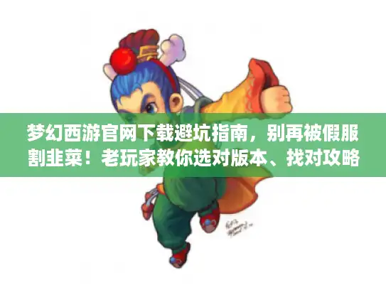 梦幻西游官网下载避坑指南，别再被假服割韭菜！老玩家教你选对版本、找对攻略