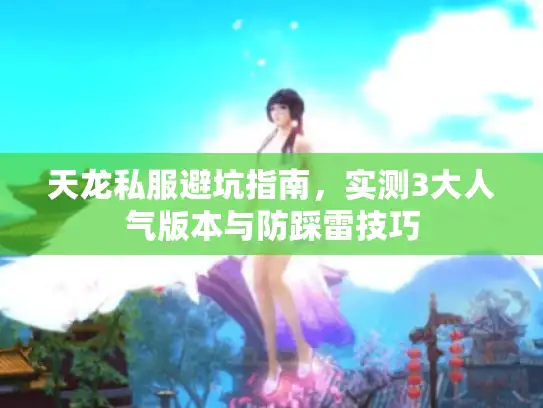 天龙私服避坑指南,实测3大人气版本与防踩雷技巧 天龙私服避坑指南,实测3大人气版本与防踩雷技巧