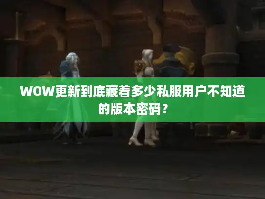 WOW更新到底藏着多少私服用户不知道的版本密码? WOW更新到底藏着多少私服用户不知道的版本密码?