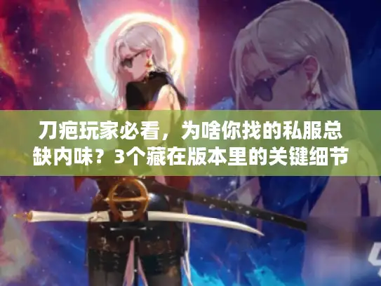 刀疤玩家必看，为啥你找的私服总缺内味？3个藏在版本里的关键细节