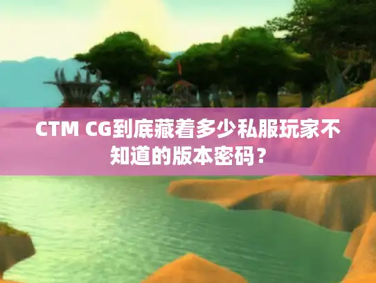 CTM CG到底藏着多少私服玩家不知道的版本密码？
