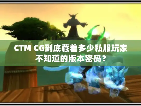 CTM CG到底藏着多少私服玩家不知道的版本密码？
