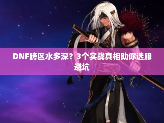 DNF跨区水多深？3个实战真相助你选服避坑