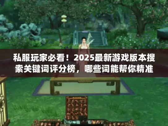 私服玩家必看!2025最新游戏版本搜索关键词评分榜,哪些词能帮你精准踩中优质服? 私服玩家必看!2025最新游戏版本搜索关键词评分榜,哪些词能帮你精准踩中优质服?