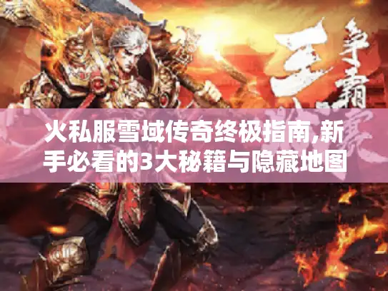 火私服雪域传奇终极指南,新手必看的3大秘籍与隐藏地图揭秘